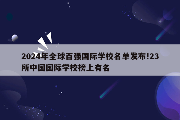 2024年全球百强国际学校名单发布!23所中国国际学校榜上有名