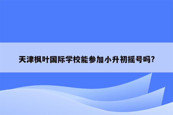 天津枫叶国际学校能参加小升初摇号吗?