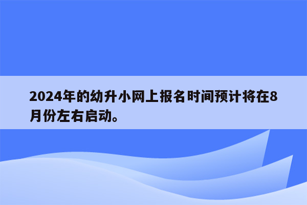 2024年的幼升小网上报名时间预计将在8月份左右启动。