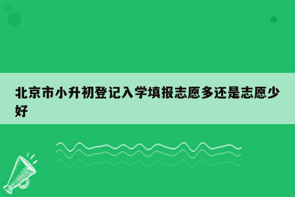 北京市小升初登记入学填报志愿多还是志愿少好