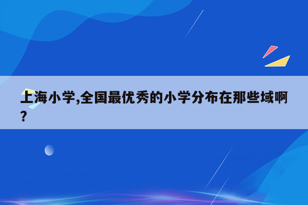 上海小学,全国最优秀的小学分布在那些域啊?