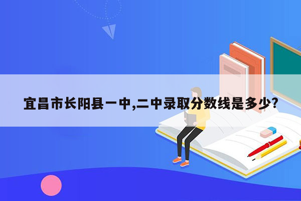 宜昌市长阳县一中,二中录取分数线是多少?