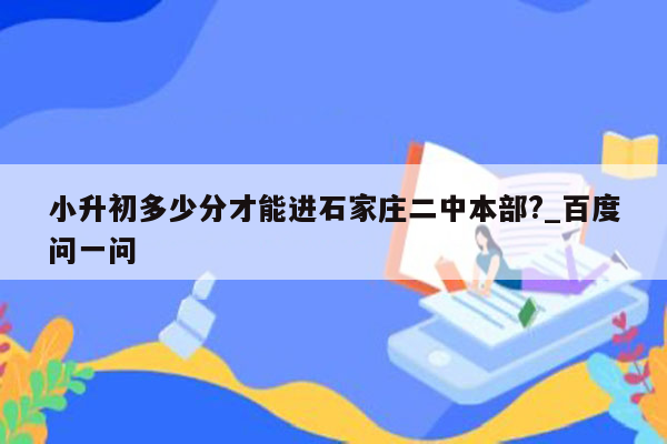 小升初多少分才能进石家庄二中本部?_百度问一问