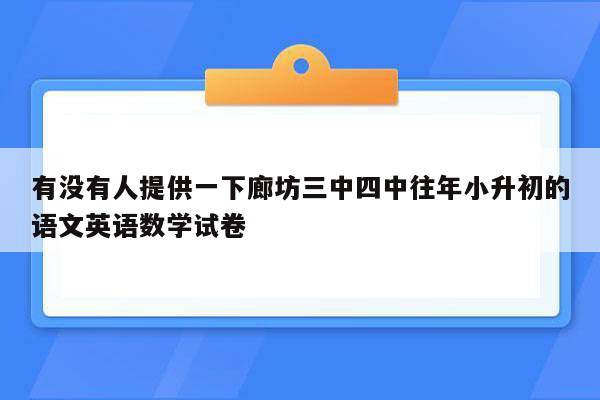 有没有人提供一下廊坊三中四中往年小升初的语文英语数学试卷