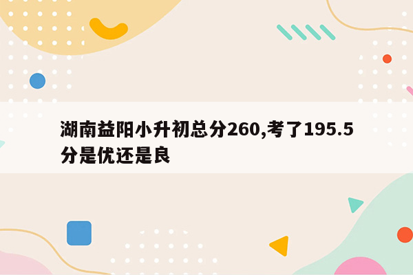 湖南益阳小升初总分260,考了195.5分是优还是良