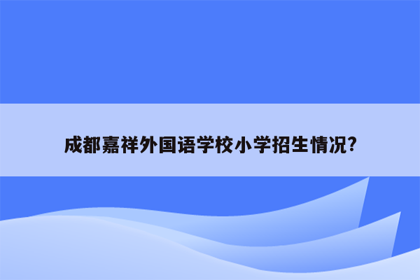 成都嘉祥外国语学校小学招生情况?