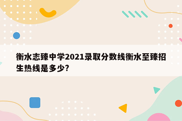 衡水志臻中学2021录取分数线衡水至臻招生热线是多少?