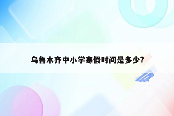 乌鲁木齐中小学寒假时间是多少?