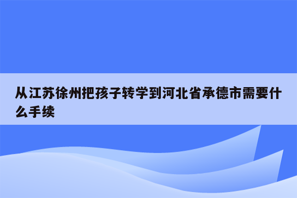 从江苏徐州把孩子转学到河北省承德市需要什么手续