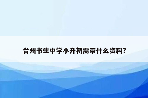 台州书生中学小升初需带什么资料?