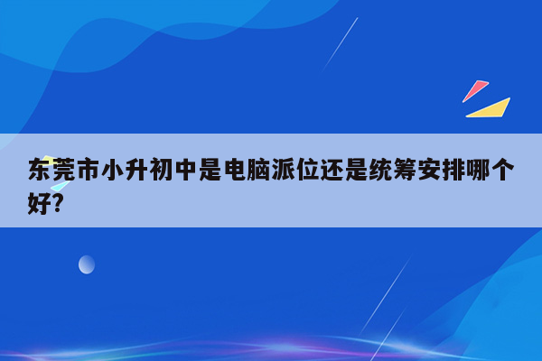 东莞市小升初中是电脑派位还是统筹安排哪个好?