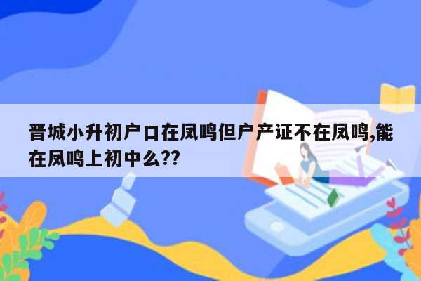 晋城小升初户口在凤鸣但户产证不在凤鸣,能在凤鸣上初中么??