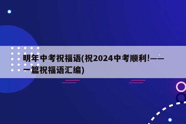 明年中考祝福语(祝2024中考顺利!——一篇祝福语汇编)