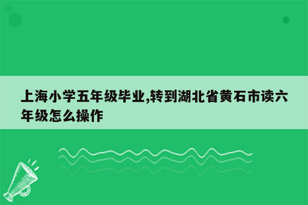 上海小学五年级毕业,转到湖北省黄石市读六年级怎么操作