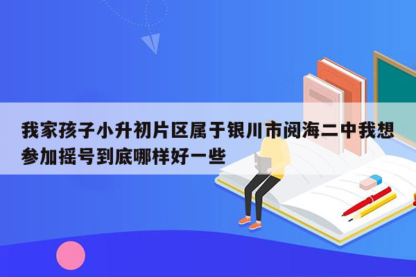 我家孩子小升初片区属于银川市阅海二中我想参加摇号到底哪样好一些