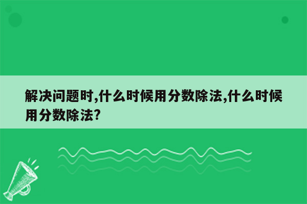 解决问题时,什么时候用分数除法,什么时候用分数除法?