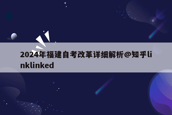 2024年福建自考改革详细解析@知乎linklinked