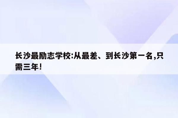 长沙最励志学校:从最差、到长沙第一名,只需三年!