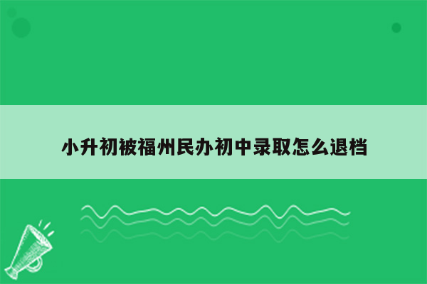 小升初被福州民办初中录取怎么退档