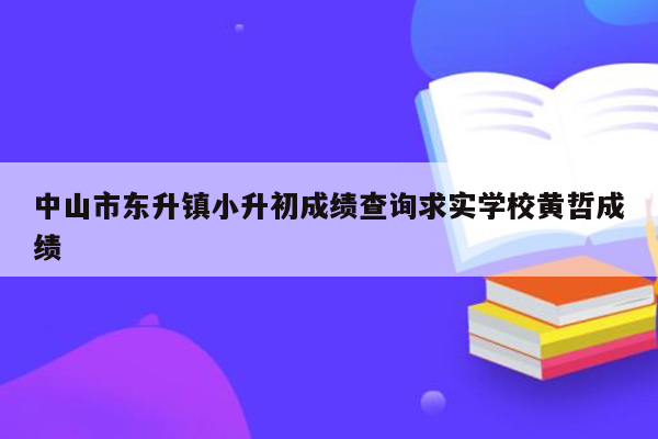 中山市东升镇小升初成绩查询求实学校黄哲成绩