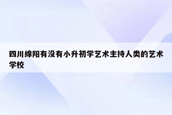 四川绵阳有没有小升初学艺术主持人类的艺术学校