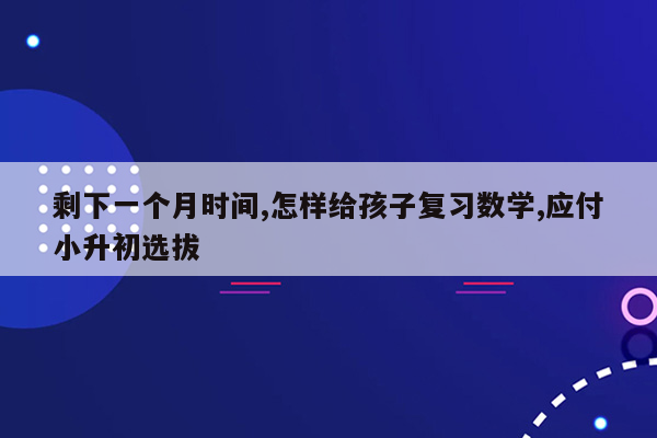 剩下一个月时间,怎样给孩子复习数学,应付小升初选拔