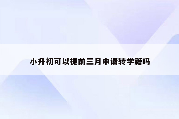 小升初可以提前三月申请转学籍吗