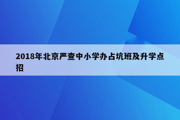 2018年北京严查中小学办占坑班及升学点招