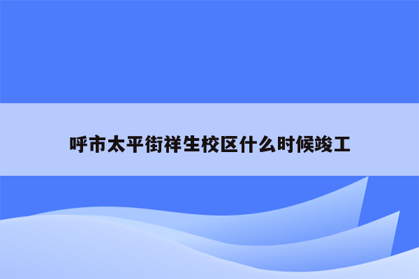 呼市太平街祥生校区什么时候竣工