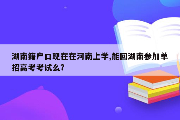 湖南籍户口现在在河南上学,能回湖南参加单招高考考试么?