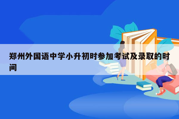 郑州外国语中学小升初时参加考试及录取的时间