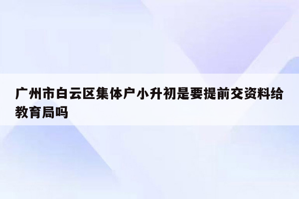 广州市白云区集体户小升初是要提前交资料给教育局吗