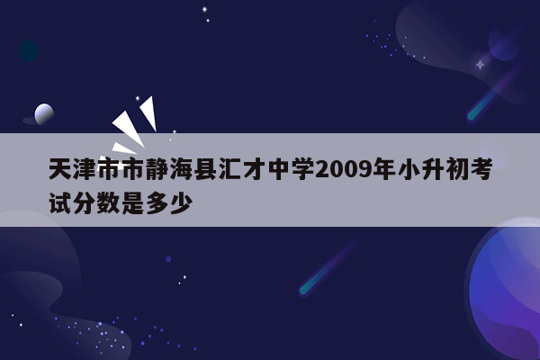 天津市市静海县汇才中学2009年小升初考试分数是多少