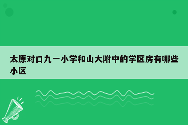 太原对口九一小学和山大附中的学区房有哪些小区