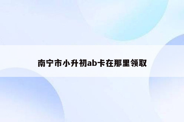 南宁市小升初ab卡在那里领取