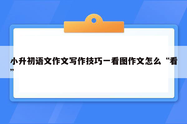 小升初语文作文写作技巧一看图作文怎么“看”