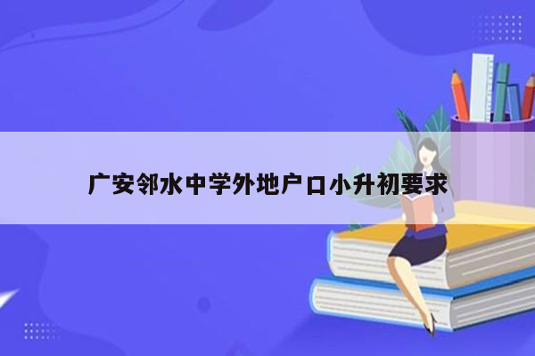 广安邻水中学外地户口小升初要求