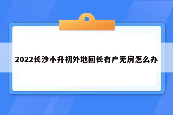 2022长沙小升初外地回长有户无房怎么办