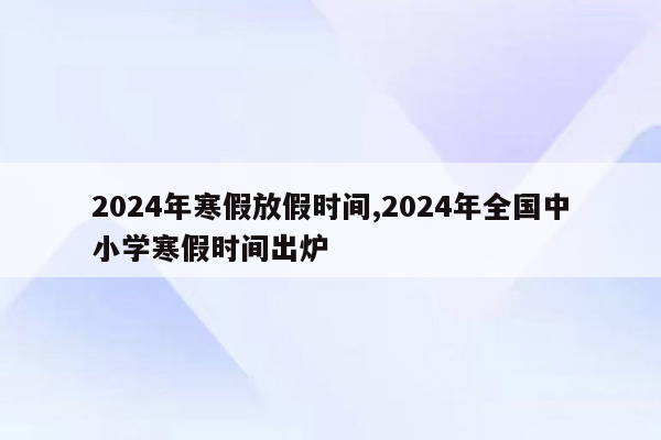 2024年寒假放假时间,2024年全国中小学寒假时间出炉