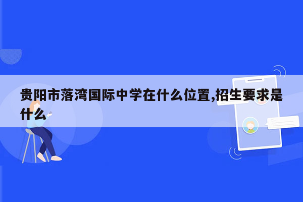 贵阳市落湾国际中学在什么位置,招生要求是什么