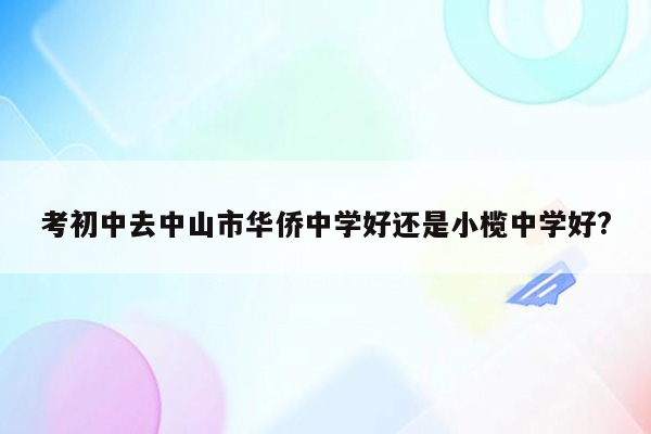 考初中去中山市华侨中学好还是小榄中学好?