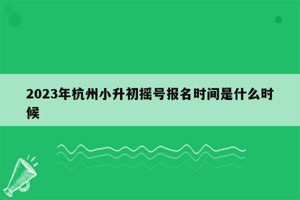 2023年杭州小升初摇号报名时间是什么时候