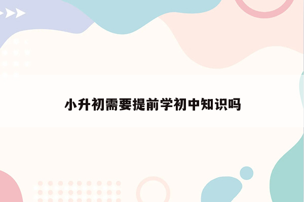 小升初需要提前学初中知识吗