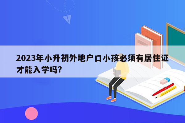 2023年小升初外地户口小孩必须有居住证才能入学吗?