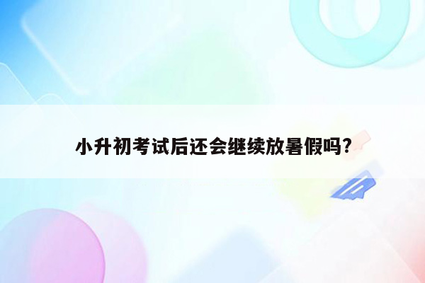 小升初考试后还会继续放暑假吗?