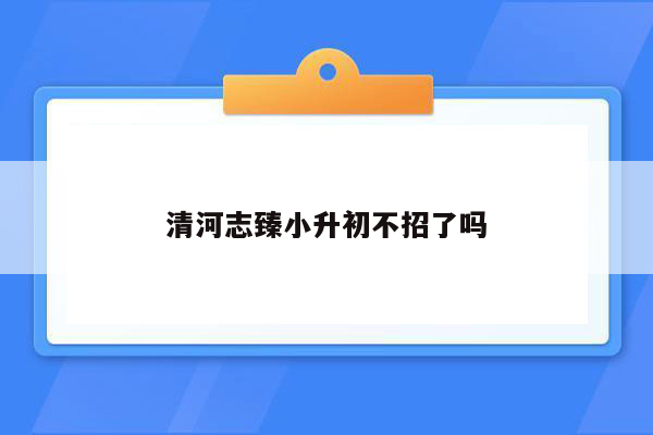 清河志臻小升初不招了吗