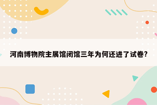 河南博物院主展馆闭馆三年为何还进了试卷?