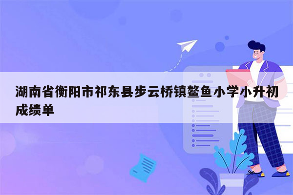 湖南省衡阳市祁东县步云桥镇鳌鱼小学小升初成绩单