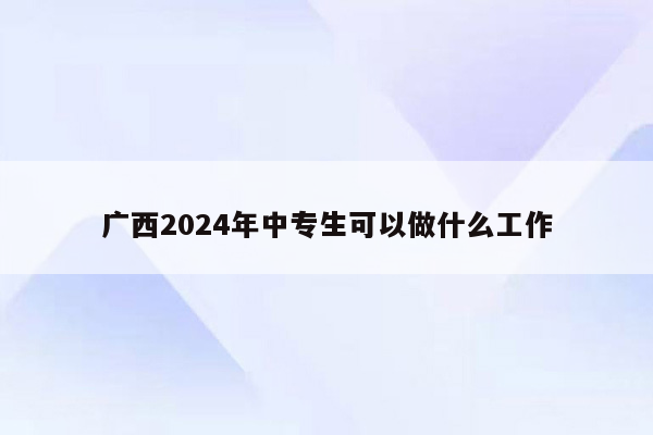 广西2024年中专生可以做什么工作