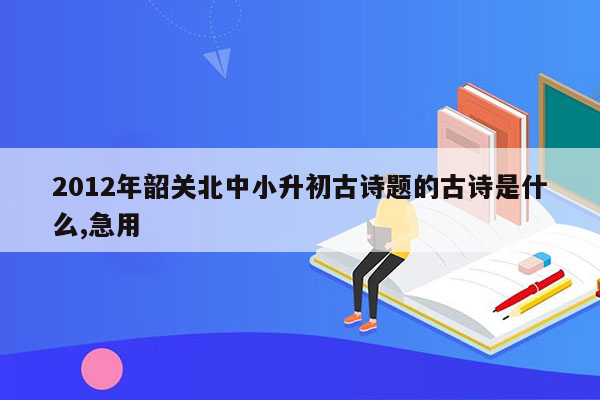 2012年韶关北中小升初古诗题的古诗是什么,急用